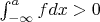 $\int_{-\infty}^{a} fdx >0$