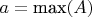 $a=\text{max}(A)$