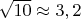 $\sqrt{10}\approx 3,2$