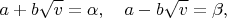 $$
a+b\sqrt{v}=\alpha, \quad a-b\sqrt{v}=\beta,$$ $$
a+b\sqrt{v}=\alpha, \quad a-b\sqrt{v}=\beta,$$