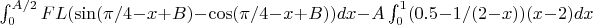 $\int_0^{A/2} F L  ( \sin( \pi/4 - x + B ) -  \cos( \pi/4 - x + B ) ) dx - A\int_0^1 ( 0.5 - 1/(2-x) )  (x-2) dx$