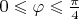 $0 \leqslant \varphi \leqslant  \frac{\pi}{4}$