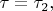 $\tau=\tau_2,$