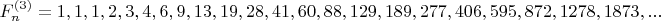 $$F_n^{(3)}=1,1,1,2,3,4,6,9,13,19,28,41,60,88,129,189,277,406,595,872,1278,1873,...$$ $$F_n^{(3)}=1,1,1,2,3,4,6,9,13,19,28,41,60,88,129,189,277,406,595,872,1278,1873,...$$