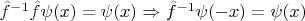 $ \hat{f}^{-1} \hat{f} \psi (x) = \psi (x) \Rightarrow \hat{f}^{-1}\psi (-x) =\psi (x)$