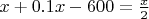 $x+0.1x-600=\frac{x}{2}$