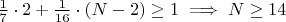 $\frac{1}{7}\cdot 2 + \frac{1}{16}\cdot (N-2)\ge 1\implies N\ge 14$